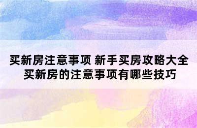 买新房注意事项 新手买房攻略大全 买新房的注意事项有哪些技巧